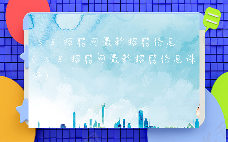 58招聘网最新招聘信息 (58招聘网最新招聘信息珠海)